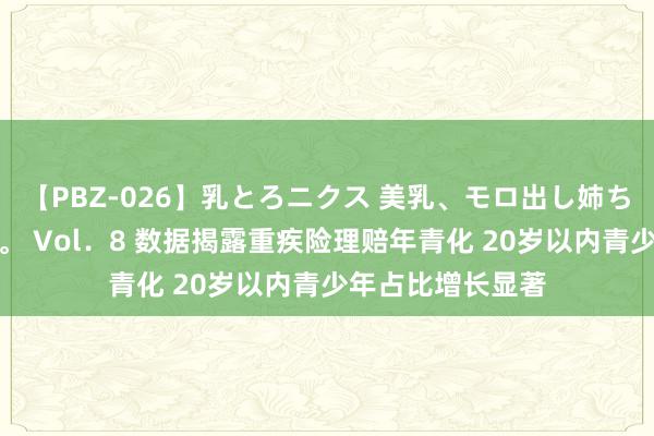 【PBZ-026】乳とろニクス 美乳、モロ出し姉ちゃん揉みたおし。 Vol．8 数据揭露重疾险理赔年青化 20岁以内青少年占比增长显著