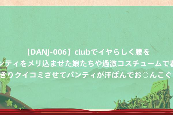 【DANJ-006】clubでイヤらしく腰を振る乱痴気ダンス！パンティをメリ込ませた娘たちや過激コスチュームで着エロやマン土手くっきりクイコミさせてパンティが汗ばんでお○んこぐちょぐちょで勃起しまくりです。 河南省长王凯：但愿富士康鉴定投资河南信心，在谈名堂早签约、早开工