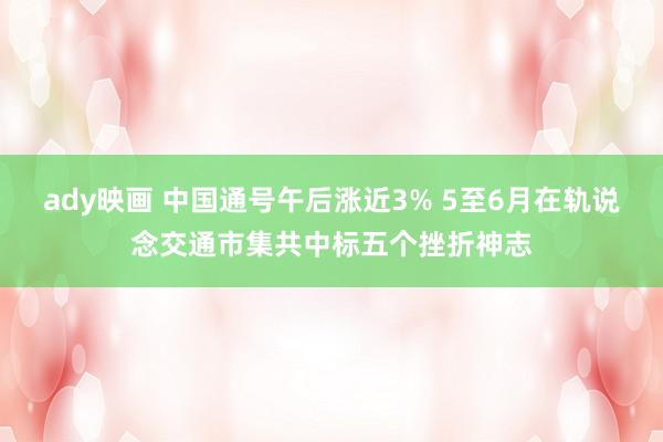 ady映画 中国通号午后涨近3% 5至6月在轨说念交通市集共中标五个挫折神志