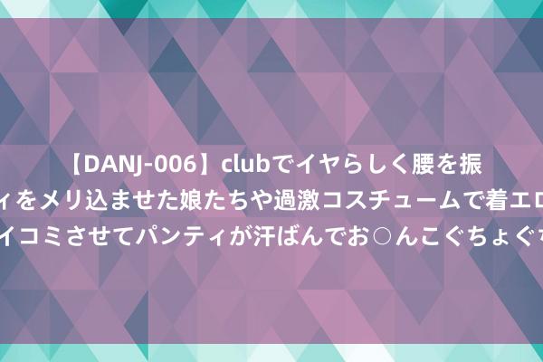 【DANJ-006】clubでイヤらしく腰を振る乱痴気ダンス！パンティをメリ込ませた娘たちや過激コスチュームで着エロやマン土手くっきりクイコミさせてパンティが汗ばんでお○んこぐちょぐちょで勃起しまくりです。 成毅《莲花楼》一周年：长尾效应权贵，经典之作再掀激越