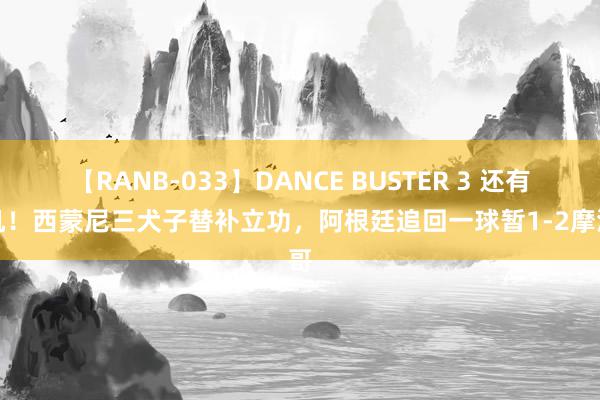 【RANB-033】DANCE BUSTER 3 还有契机！西蒙尼三犬子替补立功，阿根廷追回一球暂1-2摩洛哥