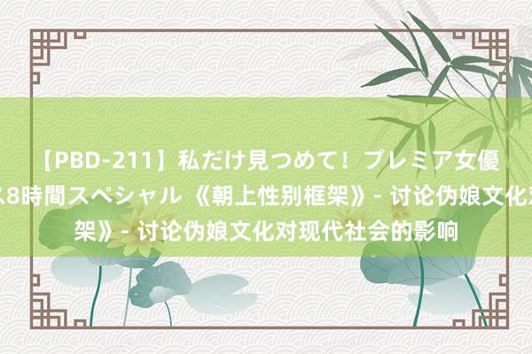 【PBD-211】私だけ見つめて！プレミア女優と主観でセックス8時間スペシャル 《朝上性别框架》- 讨论伪娘文化对现代社会的影响