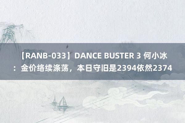 【RANB-033】DANCE BUSTER 3 何小冰：金价络续涤荡，本日守旧是2394依然2374