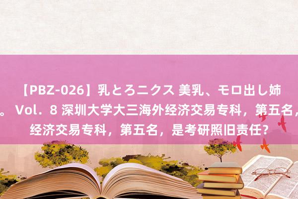 【PBZ-026】乳とろニクス 美乳、モロ出し姉ちゃん揉みたおし。 Vol．8 深圳大学大三海外经济交易专科，第五名，是考研照旧责任？