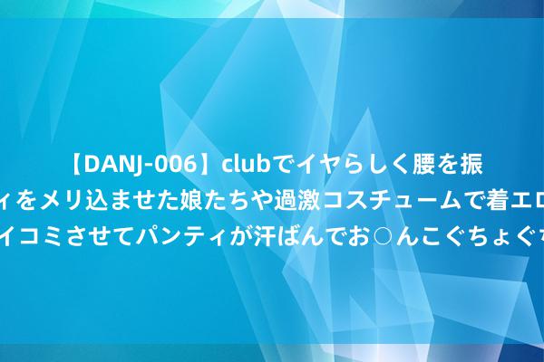 【DANJ-006】clubでイヤらしく腰を振る乱痴気ダンス！パンティをメリ込ませた娘たちや過激コスチュームで着エロやマン土手くっきりクイコミさせてパンティが汗ばんでお○んこぐちょぐちょで勃起しまくりです。 Q2中国内地智妙手机出货量国居品牌包揽前五 苹果第六