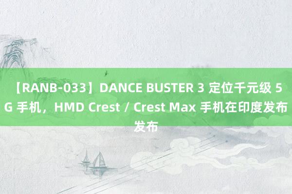 【RANB-033】DANCE BUSTER 3 定位千元级 5G 手机，HMD Crest / Crest Max 手机在印度发布