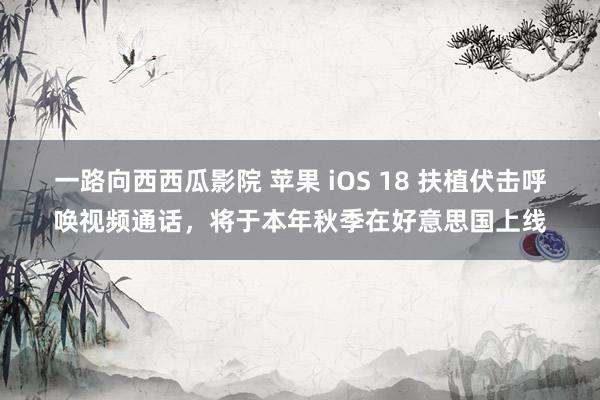 一路向西西瓜影院 苹果 iOS 18 扶植伏击呼唤视频通话，将于本年秋季在好意思国上线