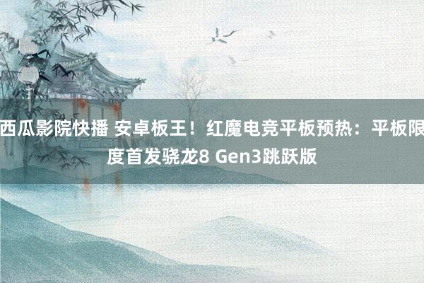 西瓜影院快播 安卓板王！红魔电竞平板预热：平板限度首发骁龙8 Gen3跳跃版