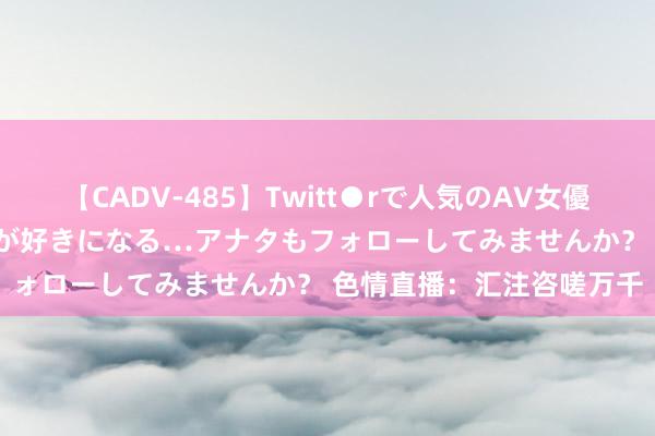 【CADV-485】Twitt●rで人気のAV女優 SNSでますますAV女優が好きになる…アナタもフォローしてみませんか？ 色情直播：汇注咨嗟万千