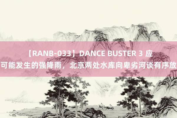 【RANB-033】DANCE BUSTER 3 应酬可能发生的强降雨，北京两处水库向卑劣河谈有序放水