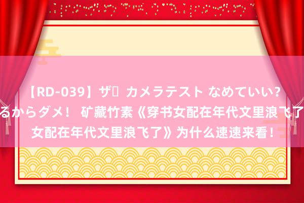 【RD-039】ザ・カメラテスト なめていい？ あ！そこは濡れてるからダメ！ 矿藏竹素《穿书女配在年代文里浪飞了》为什么速速来看！