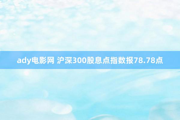 ady电影网 沪深300股息点指数报78.78点