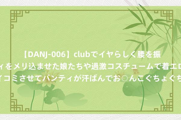 【DANJ-006】clubでイヤらしく腰を振る乱痴気ダンス！パンティをメリ込ませた娘たちや過激コスチュームで着エロやマン土手くっきりクイコミさせてパンティが汗ばんでお○んこぐちょぐちょで勃起しまくりです。 随着演唱会去旅行！北京八月的演唱会又上新了，先睹为快