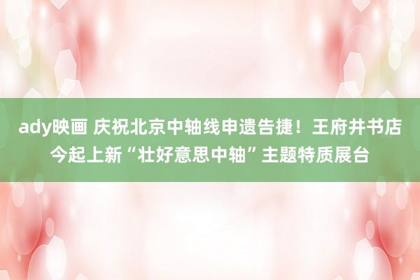 ady映画 庆祝北京中轴线申遗告捷！王府井书店今起上新“壮好意思中轴”主题特质展台