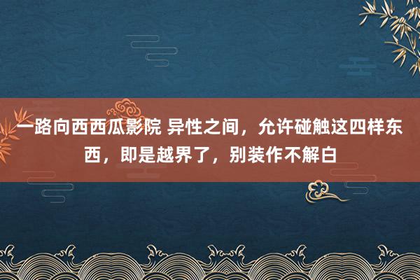 一路向西西瓜影院 异性之间，允许碰触这四样东西，即是越界了，别装作不解白