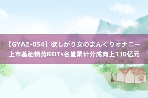 【GYAZ-054】欲しがり女のまんぐりオナニー 上市基础情势REITs名堂累计分成向上130亿元