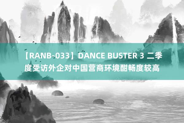 【RANB-033】DANCE BUSTER 3 二季度受访外企对中国营商环境酣畅度较高