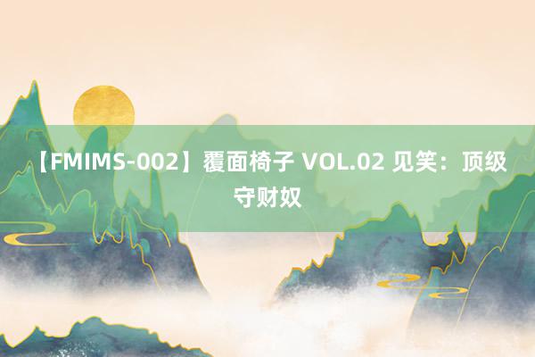 【FMIMS-002】覆面椅子 VOL.02 见笑：顶级守财奴