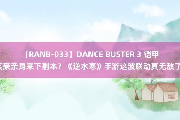 【RANB-033】DANCE BUSTER 3 铠甲英豪亲身来下副本？《逆水寒》手游这波联动真无敌了！