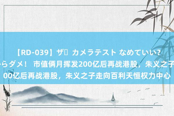 【RD-039】ザ・カメラテスト なめていい？ あ！そこは濡れてるからダメ！ 市值俩月挥发200亿后再战港股，朱义之子走向百利天恒权力中心