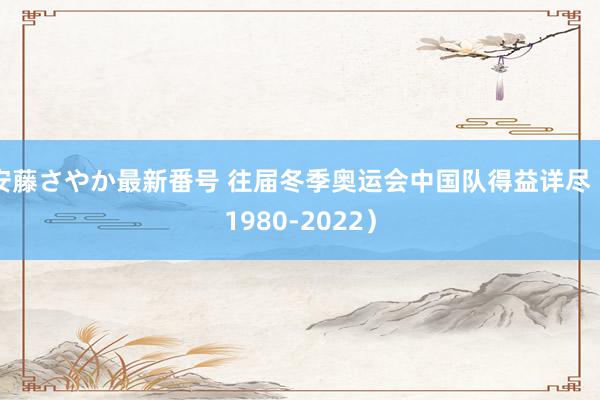 安藤さやか最新番号 往届冬季奥运会中国队得益详尽（1980-2022）