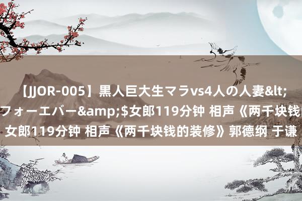 【JJOR-005】黒人巨大生マラvs4人の人妻</a>2008-08-02フォーエバー&$女郎119分钟 相声《两千块钱的装修》郭德纲 于谦