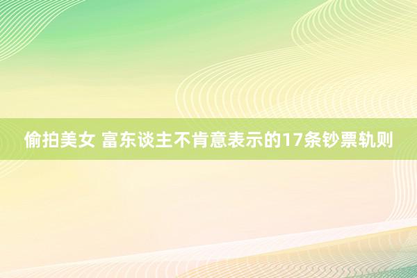 偷拍美女 富东谈主不肯意表示的17条钞票轨则