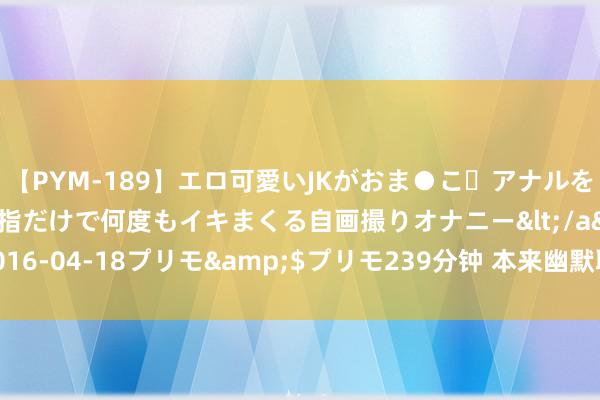 【PYM-189】エロ可愛いJKがおま●こ・アナルをいっぱい見せちゃう 指だけで何度もイキまくる自画撮りオナニー</a>2016-04-18プリモ&$プリモ239分钟 本来幽默聊天还有10种全能公式