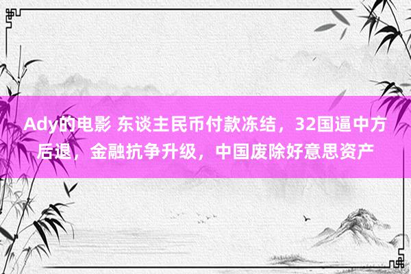 Ady的电影 东谈主民币付款冻结，32国逼中方后退，金融抗争升级，中国废除好意思资产