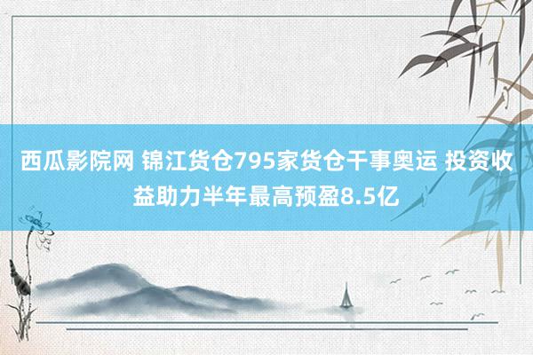 西瓜影院网 锦江货仓795家货仓干事奥运 投资收益助力半年最高预盈8.5亿