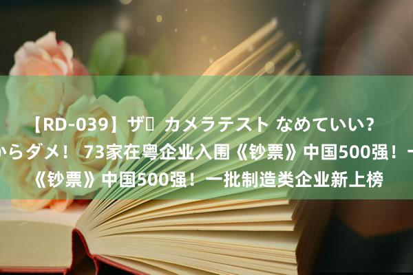 【RD-039】ザ・カメラテスト なめていい？ あ！そこは濡れてるからダメ！ 73家在粤企业入围《钞票》中国500强！一批制造类企业新上榜