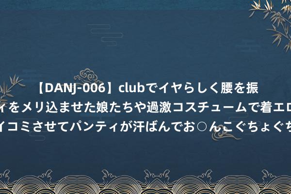 【DANJ-006】clubでイヤらしく腰を振る乱痴気ダンス！パンティをメリ込ませた娘たちや過激コスチュームで着エロやマン土手くっきりクイコミさせてパンティが汗ばんでお○んこぐちょぐちょで勃起しまくりです。 夜深，呼和浩特一“蒙面”男人撬开沿街店铺作案，后果……