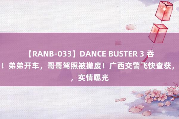 【RANB-033】DANCE BUSTER 3 吞吐两伯仲！弟弟开车，哥哥驾照被撤废！广西交警飞快查获，实情曝光