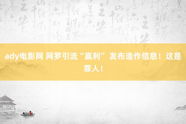 ady电影网 网罗引流“赢利” 发布造作信息！这是罪人！