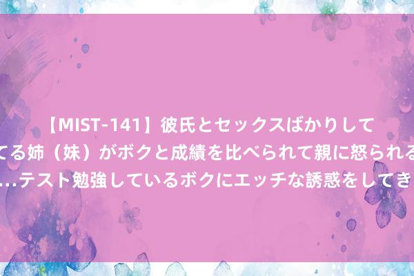 【MIST-141】彼氏とセックスばかりしていて、いつも赤点取ってる姉（妹）がボクと成績を比べられて親に怒られるのが嫌になった結果…テスト勉強しているボクにエッチな誘惑をしてきて成績を下げさせようとする。 请作念我方的方式大夫请作念我方的方式大夫