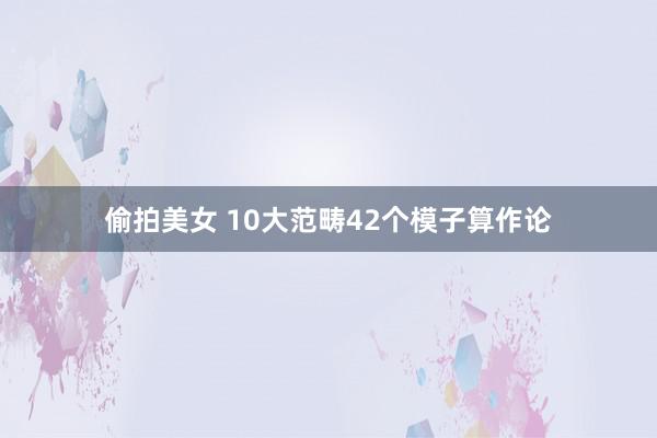 偷拍美女 10大范畴42个模子算作论