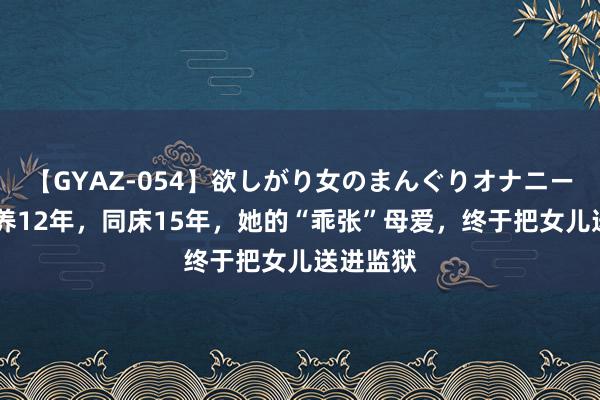 【GYAZ-054】欲しがり女のまんぐりオナニー 母乳喂养12年，同床15年，她的“乖张”母爱，终于把女儿送进监狱