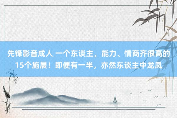 先锋影音成人 一个东谈主，能力、情商齐很高的15个施展！即便有一半，亦然东谈主中龙凤