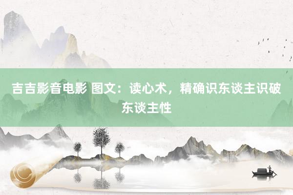 吉吉影音电影 图文：读心术，精确识东谈主识破东谈主性