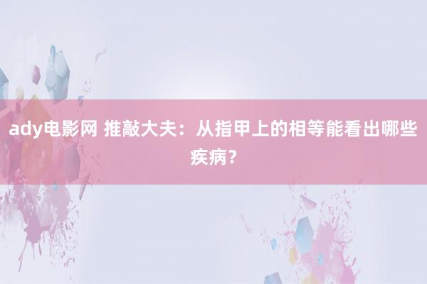 ady电影网 推敲大夫：从指甲上的相等能看出哪些疾病？