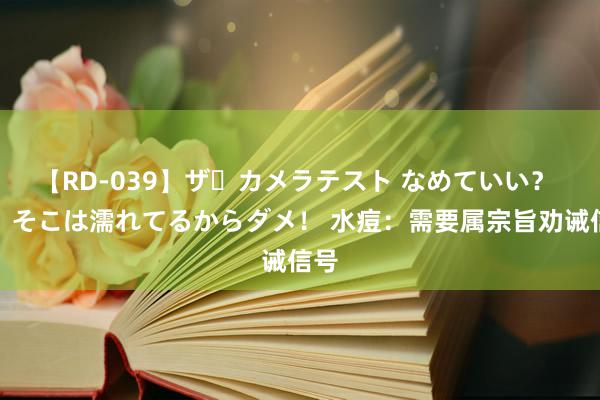 【RD-039】ザ・カメラテスト なめていい？ あ！そこは濡れてるからダメ！ 水痘：需要属宗旨劝诫信号