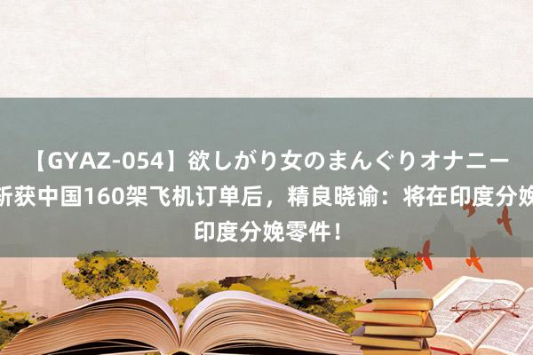 【GYAZ-054】欲しがり女のまんぐりオナニー 空客斩获中国160架飞机订单后，精良晓谕：将在印度分娩零件！