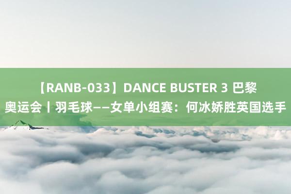 【RANB-033】DANCE BUSTER 3 巴黎奥运会丨羽毛球——女单小组赛：何冰娇胜英国选手