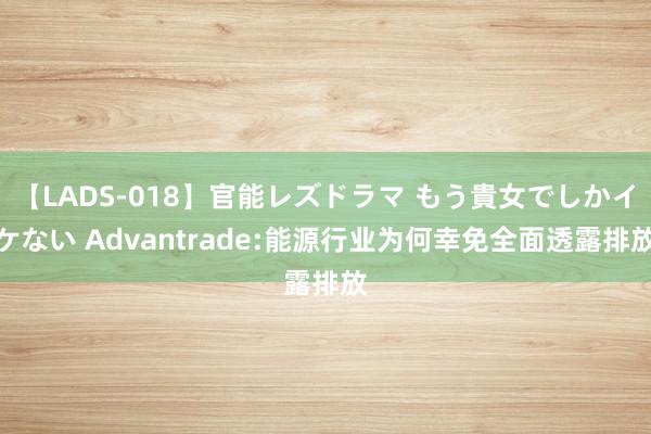 【LADS-018】官能レズドラマ もう貴女でしかイケない Advantrade:能源行业为何幸免全面透露排放