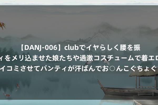 【DANJ-006】clubでイヤらしく腰を振る乱痴気ダンス！パンティをメリ込ませた娘たちや過激コスチュームで着エロやマン土手くっきりクイコミさせてパンティが汗ばんでお○んこぐちょぐちょで勃起しまくりです。 《长梦留痕》历经9年，终于宇宙首播，港剧北上，真实有些上不来