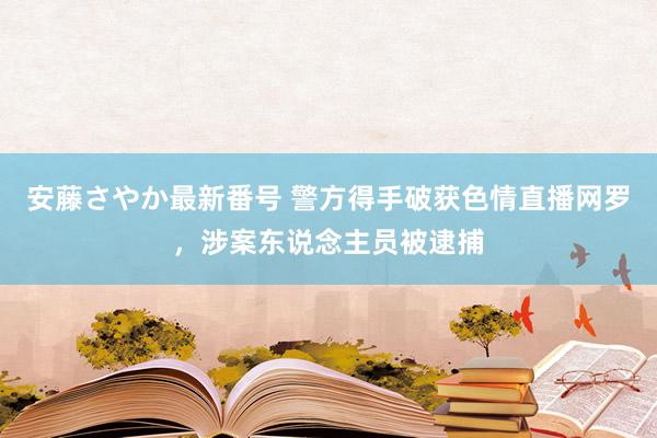 安藤さやか最新番号 警方得手破获色情直播网罗，涉案东说念主员被逮捕