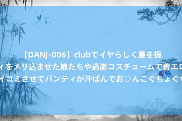 【DANJ-006】clubでイヤらしく腰を振る乱痴気ダンス！パンティをメリ込ませた娘たちや過激コスチュームで着エロやマン土手くっきりクイコミさせてパンティが汗ばんでお○んこぐちょぐちょで勃起しまくりです。 女友把我送进男德学院，我失忆后牵手初恋，她却崩溃了