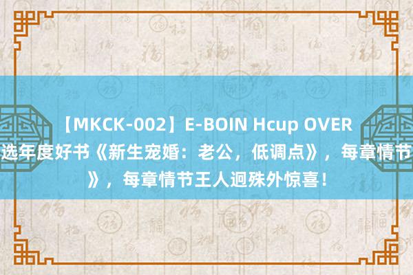 【MKCK-002】E-BOIN Hcup OVER 4HOURS 剪辑精选年度好书《新生宠婚：老公，低调点》，每章情节王人迥殊外惊喜！