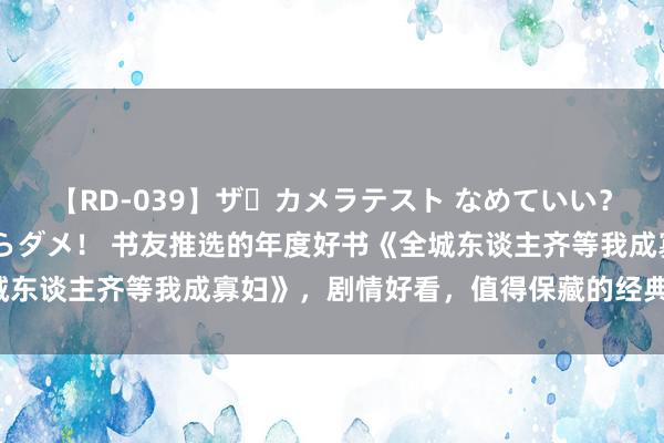 【RD-039】ザ・カメラテスト なめていい？ あ！そこは濡れてるからダメ！ 书友推选的年度好书《全城东谈主齐等我成寡妇》，剧情好看，值得保藏的经典恋爱范本！