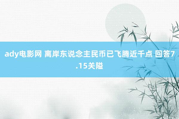 ady电影网 离岸东说念主民币已飞腾近千点 回答7.15关隘